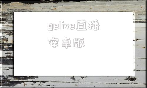 gelive直播安卓版uplive直播安卓版下载